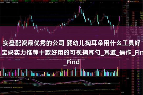 实盘配资最优秀的公司 婴幼儿掏耳朵用什么工具好？宝妈实力推荐十款好用的可视掏耳勺_耳道_操作_Find