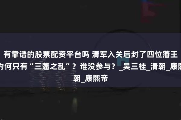 有靠谱的股票配资平台吗 清军入关后封了四位藩王，为何只有“三藩之乱”？谁没参与？_吴三桂_清朝_康熙帝