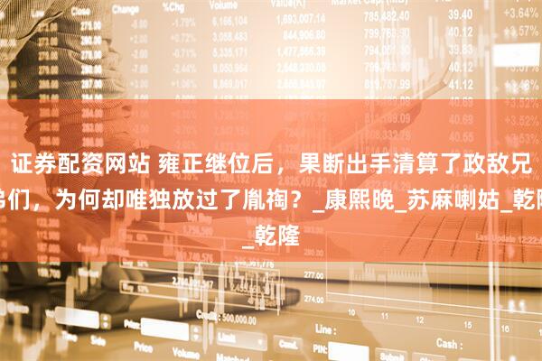 证券配资网站 雍正继位后，果断出手清算了政敌兄弟们，为何却唯独放过了胤祹？_康熙晚_苏麻喇姑_乾隆