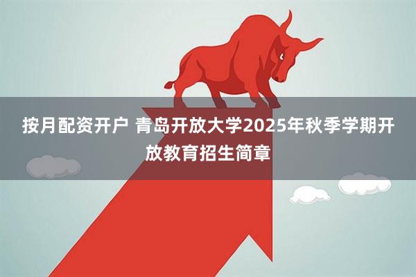按月配资开户 青岛开放大学2025年秋季学期开放教育招生简章
