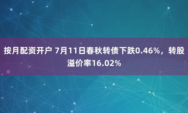 按月配资开户 7月11日春秋转债下跌0.46%，转股溢价率16.02%