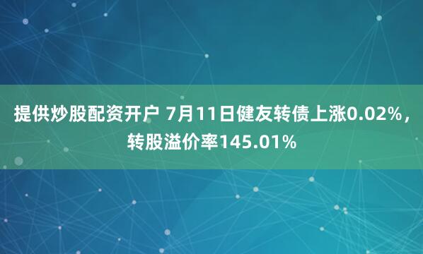 提供炒股配资开户 7月11日健友转债上涨0.02%，转股溢价率145.01%