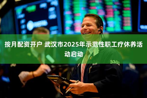 按月配资开户 武汉市2025年示范性职工疗休养活动启动