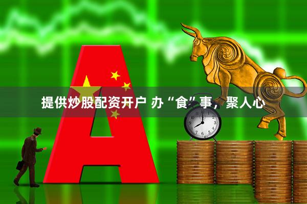 提供炒股配资开户 办“食”事，聚人心