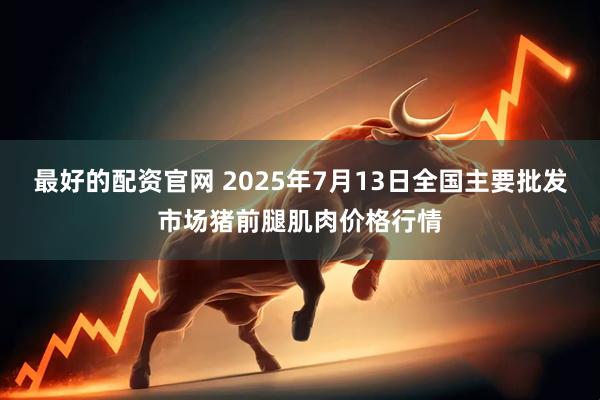 最好的配资官网 2025年7月13日全国主要批发市场猪前腿肌肉价格行情