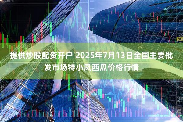 提供炒股配资开户 2025年7月13日全国主要批发市场特小凤西瓜价格行情