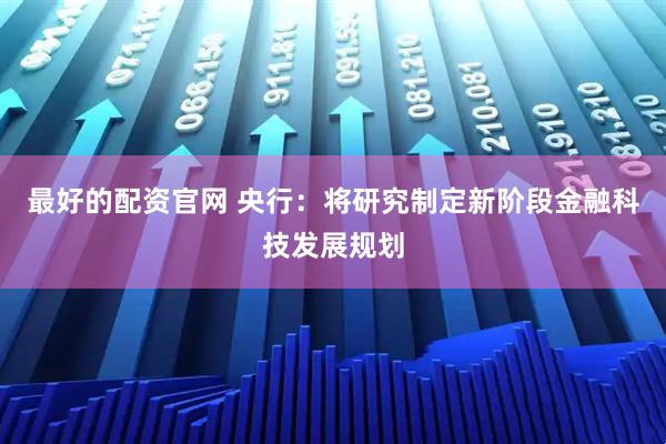 最好的配资官网 央行：将研究制定新阶段金融科技发展规划