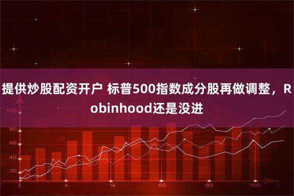 提供炒股配资开户 标普500指数成分股再做调整，Robinhood还是没进