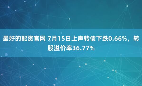 最好的配资官网 7月15日上声转债下跌0.66%，转股溢价率36.77%