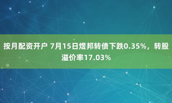 按月配资开户 7月15日煜邦转债下跌0.35%，转股溢价率17.03%
