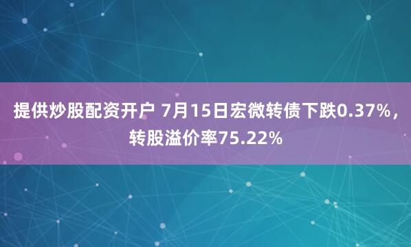 提供炒股配资开户 7月15日宏微转债下跌0.37%，转股溢价率75.22%