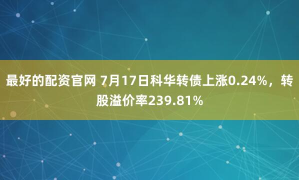 最好的配资官网 7月17日科华转债上涨0.24%，转股溢价率239.81%