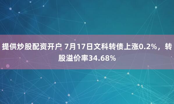 提供炒股配资开户 7月17日文科转债上涨0.2%，转股溢价率34.68%