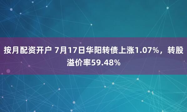 按月配资开户 7月17日华阳转债上涨1.07%，转股溢价率59.48%