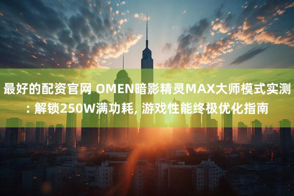 最好的配资官网 OMEN暗影精灵MAX大师模式实测: 解锁250W满功耗, 游戏性能终极优化指南