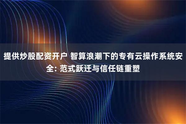 提供炒股配资开户 智算浪潮下的专有云操作系统安全: 范式跃迁与信任链重塑