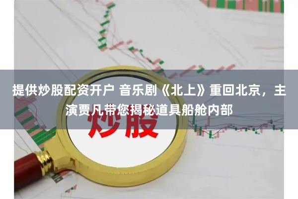 提供炒股配资开户 音乐剧《北上》重回北京，主演贾凡带您揭秘道具船舱内部