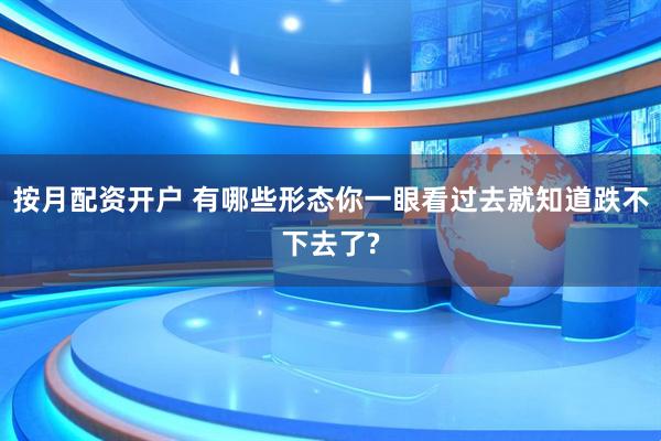 按月配资开户 有哪些形态你一眼看过去就知道跌不下去了?