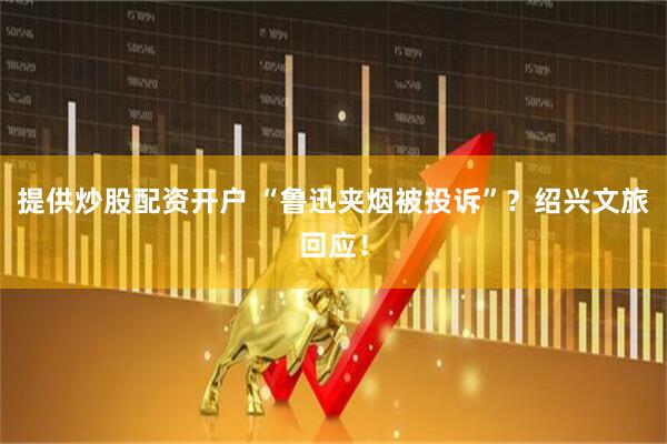 提供炒股配资开户 “鲁迅夹烟被投诉”？绍兴文旅回应！