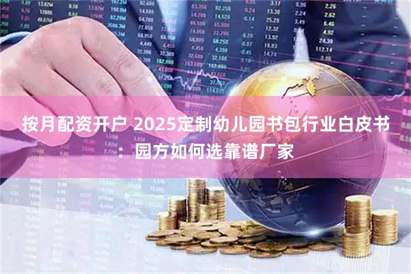 按月配资开户 2025定制幼儿园书包行业白皮书：园方如何选靠谱厂家