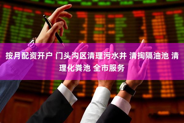 按月配资开户 门头沟区清理污水井 清掏隔油池 清理化粪池 全市服务