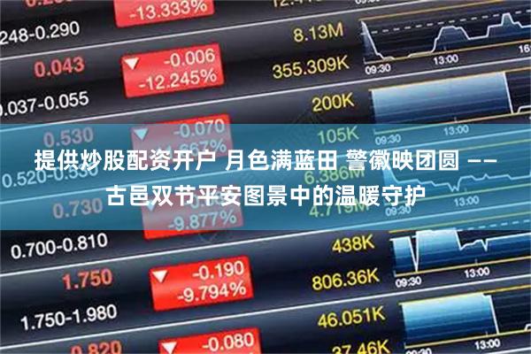 提供炒股配资开户 月色满蓝田 警徽映团圆 ——古邑双节平安图景中的温暖守护