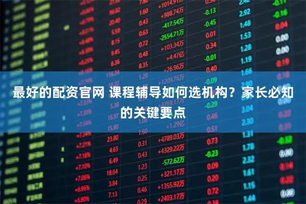 最好的配资官网 课程辅导如何选机构？家长必知的关键要点