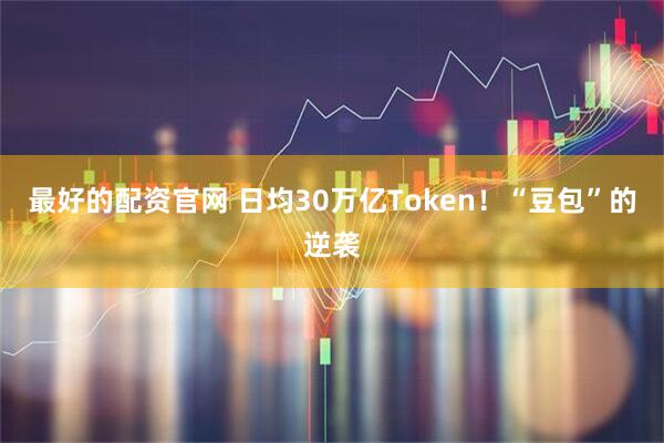 最好的配资官网 日均30万亿Token！“豆包”的逆袭