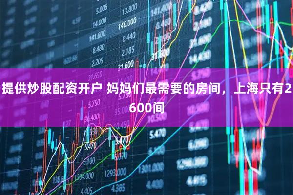 提供炒股配资开户 妈妈们最需要的房间，上海只有2600间