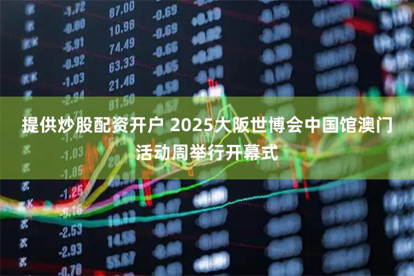 提供炒股配资开户 2025大阪世博会中国馆澳门活动周举行开幕式