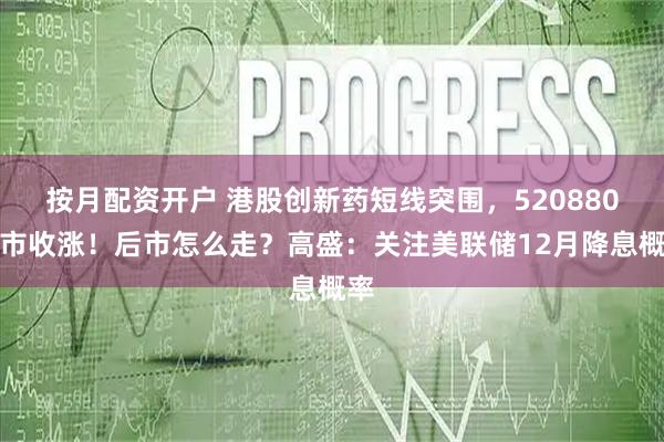 按月配资开户 港股创新药短线突围，520880逆市收涨！后市怎么走？高盛：关注美联储12月降息概率