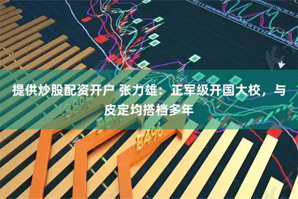 提供炒股配资开户 张力雄：正军级开国大校，与皮定均搭档多年