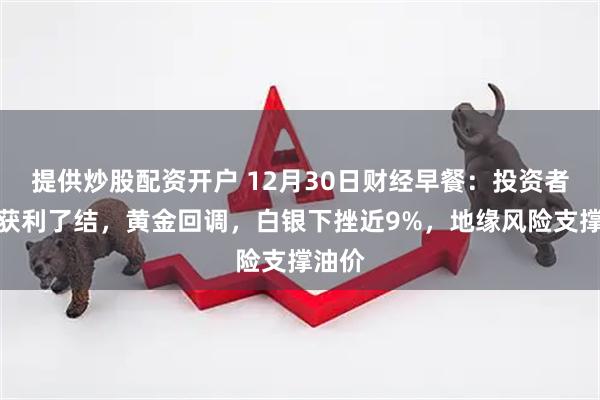 提供炒股配资开户 12月30日财经早餐：投资者年末获利了结，黄金回调，白银下挫近9%，地缘风险支撑油价