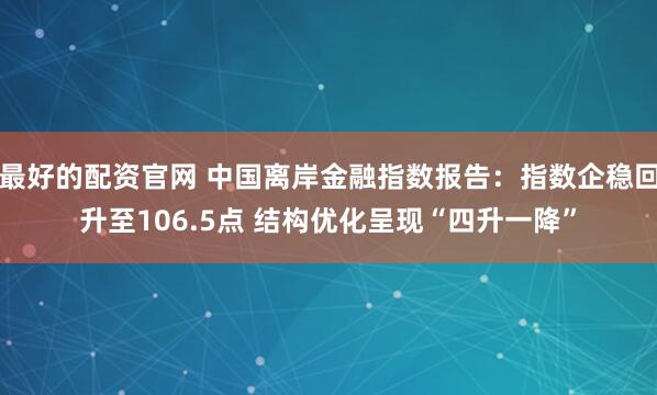 最好的配资官网 中国离岸金融指数报告：指数企稳回升至106.5点 结构优化呈现“四升一降”