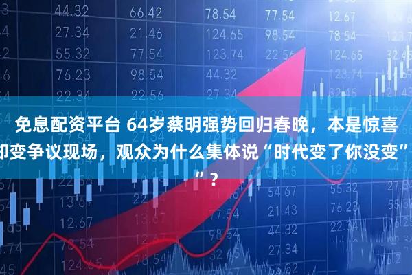 免息配资平台 64岁蔡明强势回归春晚，本是惊喜却变争议现场，观众为什么集体说“时代变了你没变”？