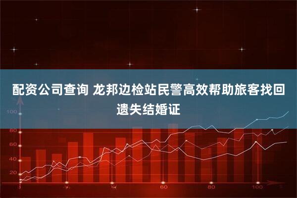 配资公司查询 龙邦边检站民警高效帮助旅客找回遗失结婚证