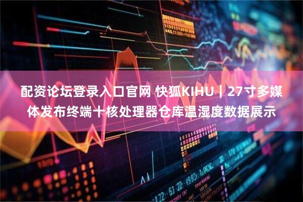 配资论坛登录入口官网 快狐KIHU｜27寸多媒体发布终端十核处理器仓库温湿度数据展示